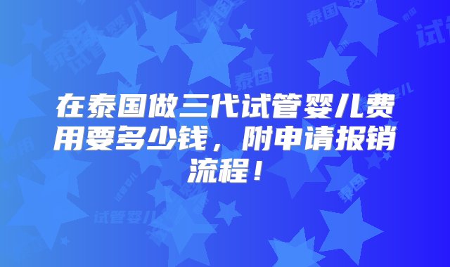 在泰国做三代试管婴儿费用要多少钱，附申请报销流程！