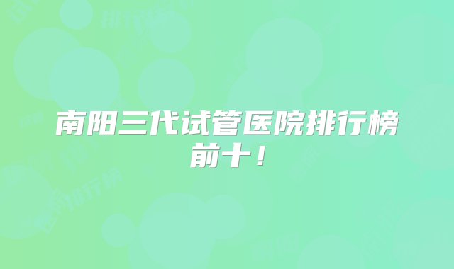 南阳三代试管医院排行榜前十！