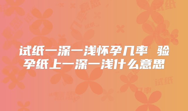 试纸一深一浅怀孕几率 验孕纸上一深一浅什么意思