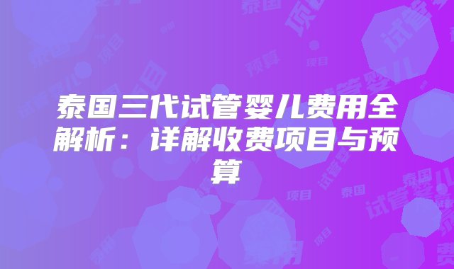 泰国三代试管婴儿费用全解析：详解收费项目与预算