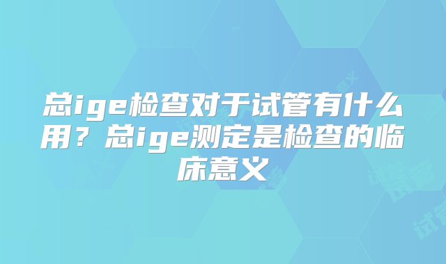 总ige检查对于试管有什么用？总ige测定是检查的临床意义