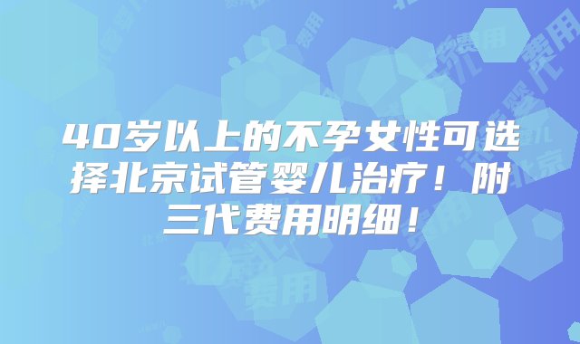 40岁以上的不孕女性可选择北京试管婴儿治疗！附三代费用明细！