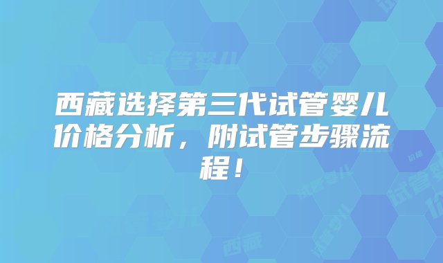 西藏选择第三代试管婴儿价格分析，附试管步骤流程！