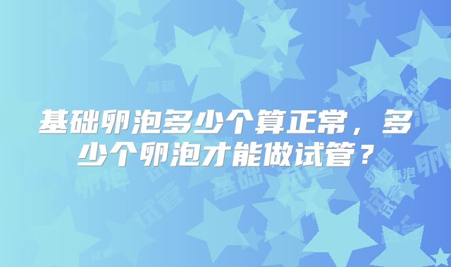 基础卵泡多少个算正常，多少个卵泡才能做试管？