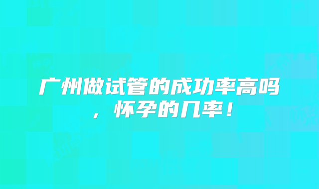 广州做试管的成功率高吗，怀孕的几率！