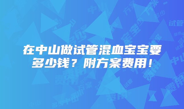 在中山做试管混血宝宝要多少钱？附方案费用！