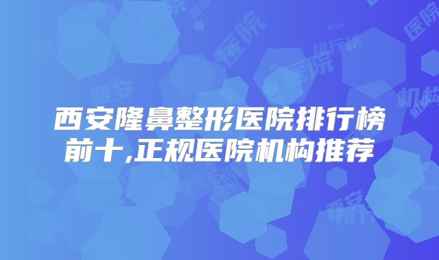 西安隆鼻整形医院排行榜前十,正规医院机构推荐