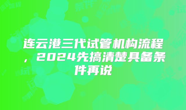 连云港三代试管机构流程，2024先搞清楚具备条件再说