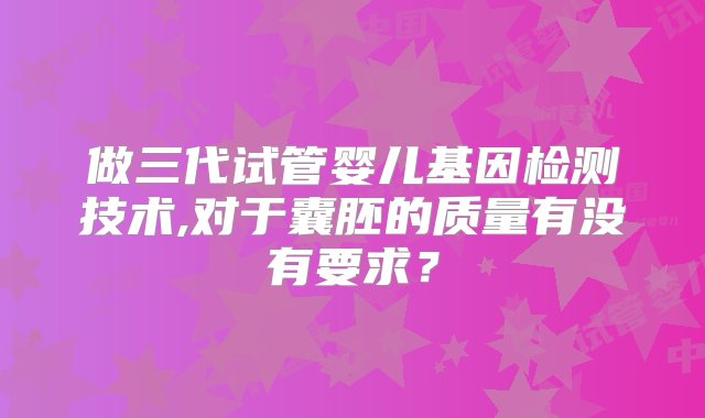 做三代试管婴儿基因检测技术,对于囊胚的质量有没有要求？