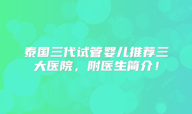 泰国三代试管婴儿推荐三大医院，附医生简介！