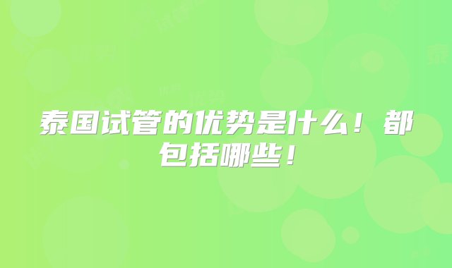 泰国试管的优势是什么！都包括哪些！