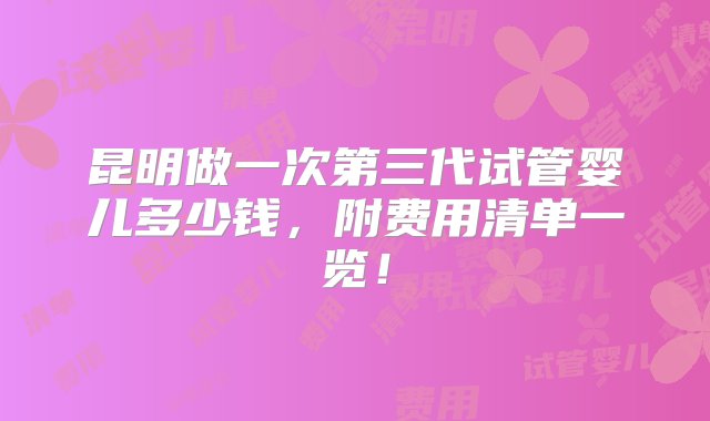 昆明做一次第三代试管婴儿多少钱，附费用清单一览！