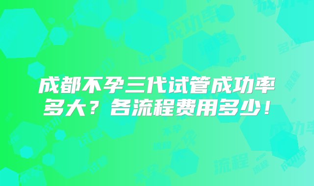 成都不孕三代试管成功率多大？各流程费用多少！