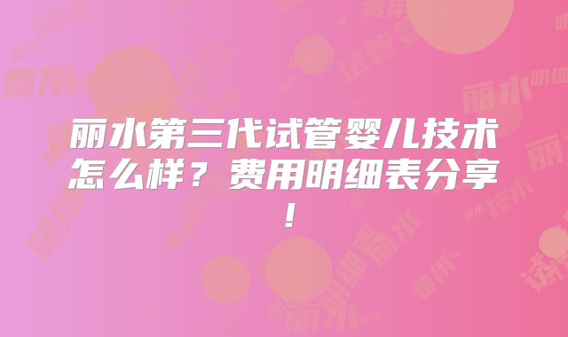 丽水第三代试管婴儿技术怎么样？费用明细表分享！