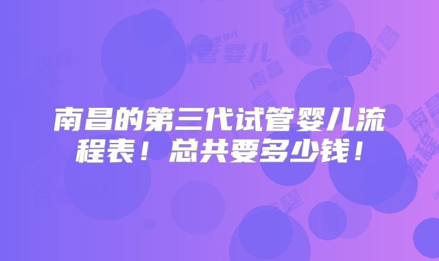 南昌的第三代试管婴儿流程表！总共要多少钱！