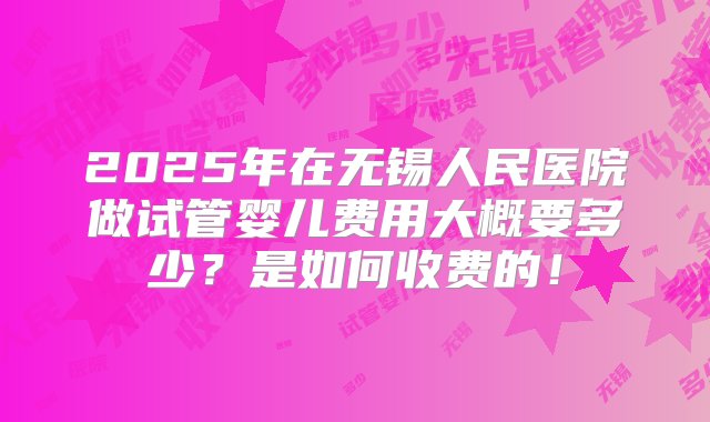 2025年在无锡人民医院做试管婴儿费用大概要多少？是如何收费的！