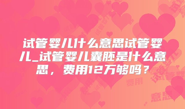 试管婴儿什么意思试管婴儿_试管婴儿囊胚是什么意思，费用12万够吗？