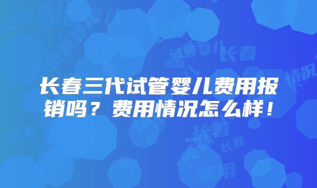 长春三代试管婴儿费用报销吗？费用情况怎么样！