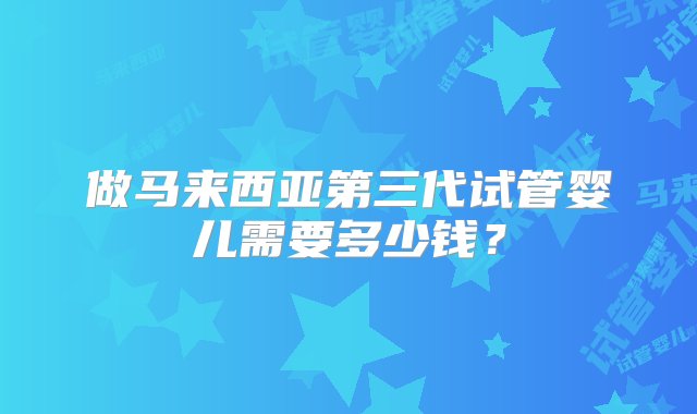 做马来西亚第三代试管婴儿需要多少钱？