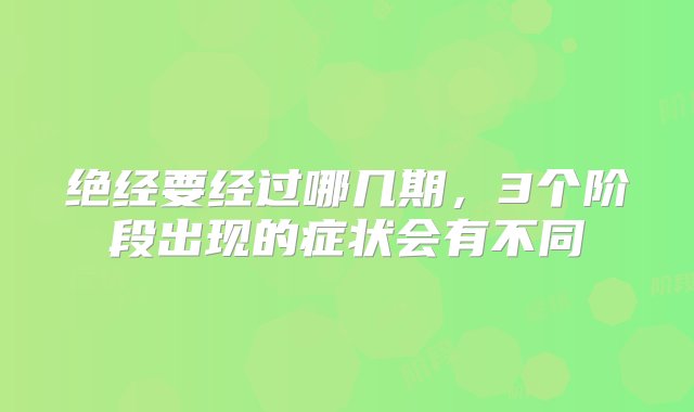 绝经要经过哪几期，3个阶段出现的症状会有不同