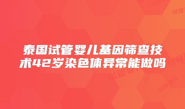 泰国试管婴儿基因筛查技术42岁染色体异常能做吗