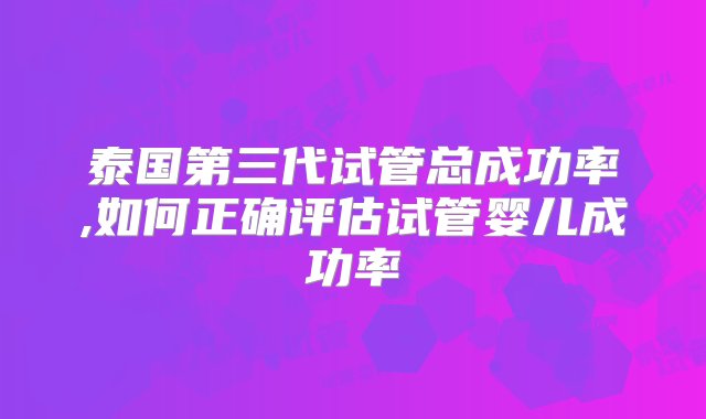 泰国第三代试管总成功率,如何正确评估试管婴儿成功率