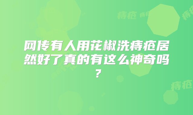 网传有人用花椒洗痔疮居然好了真的有这么神奇吗？