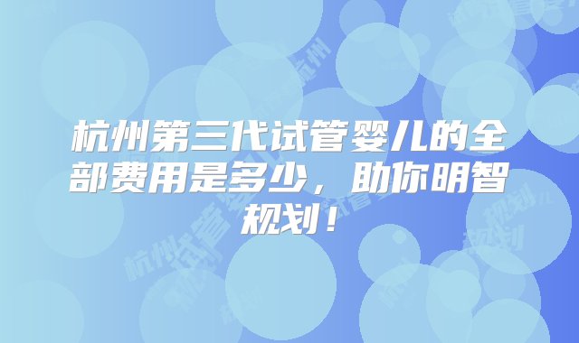 杭州第三代试管婴儿的全部费用是多少，助你明智规划！