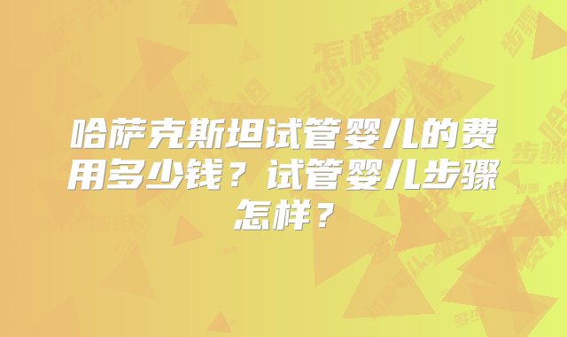 哈萨克斯坦试管婴儿的费用多少钱？试管婴儿步骤怎样？