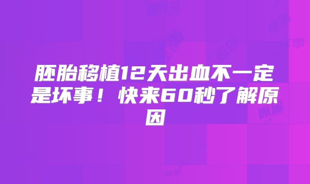 胚胎移植12天出血不一定是坏事！快来60秒了解原因