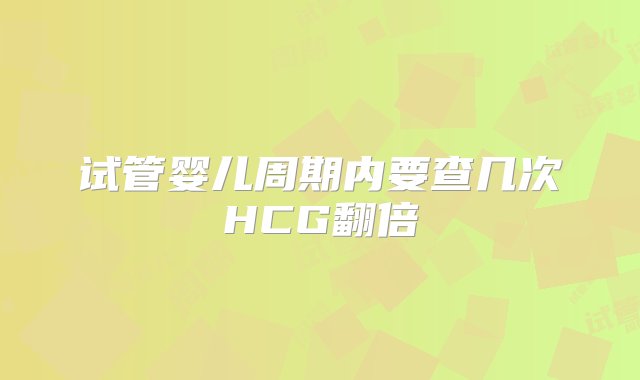 试管婴儿周期内要查几次HCG翻倍