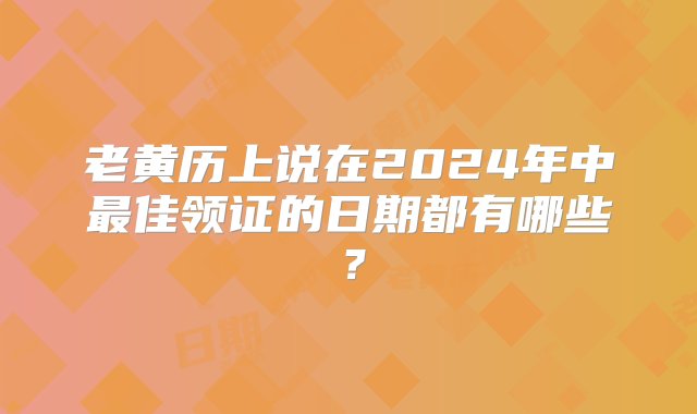 老黄历上说在2024年中最佳领证的日期都有哪些？