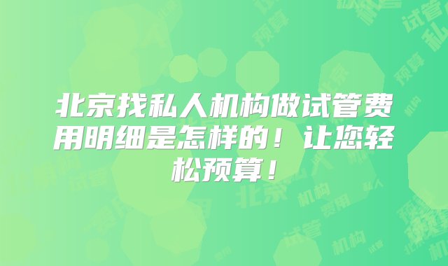 北京找私人机构做试管费用明细是怎样的！让您轻松预算！