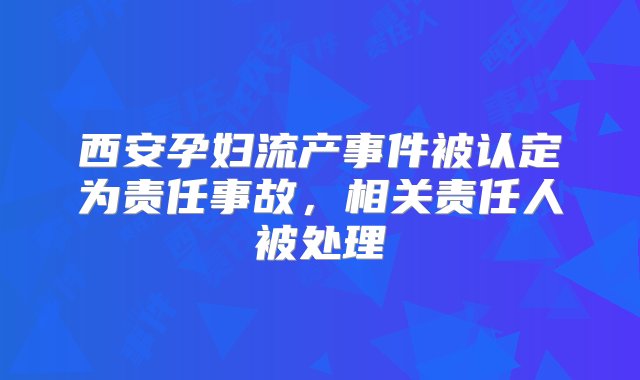 西安孕妇流产事件被认定为责任事故，相关责任人被处理