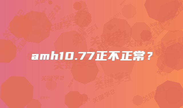 amh10.77正不正常？