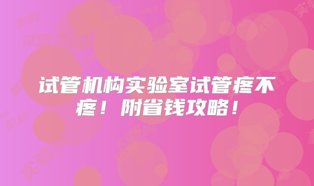 试管机构实验室试管疼不疼！附省钱攻略！