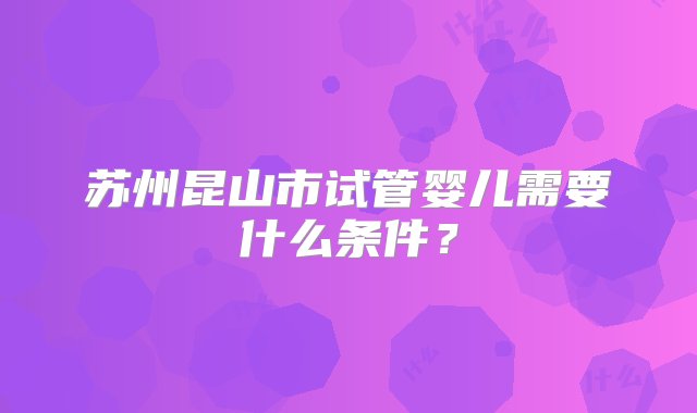 苏州昆山市试管婴儿需要什么条件？