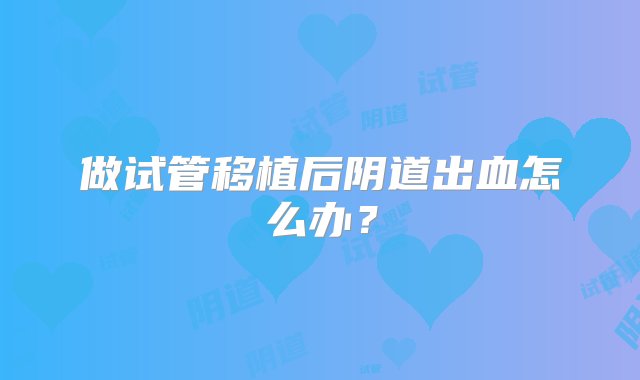 做试管移植后阴道出血怎么办？