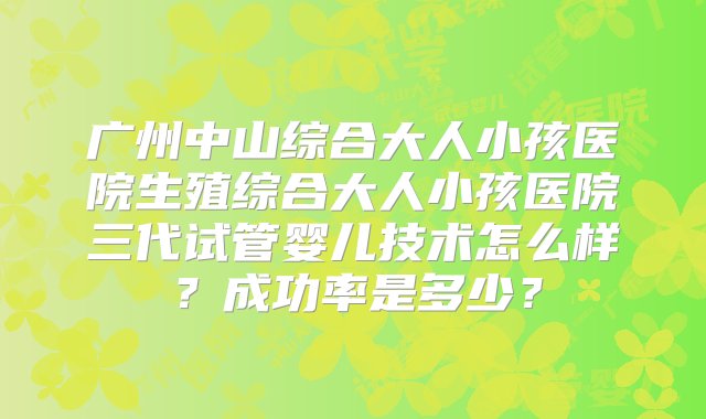 广州中山综合大人小孩医院生殖综合大人小孩医院三代试管婴儿技术怎么样？成功率是多少？