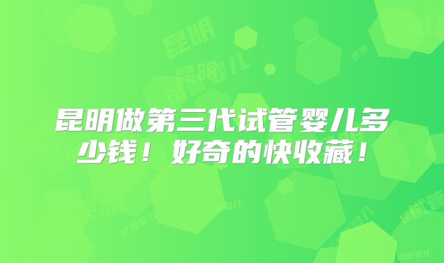 昆明做第三代试管婴儿多少钱！好奇的快收藏！