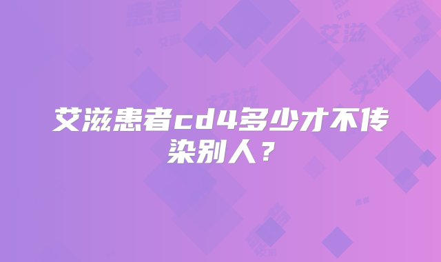 艾滋患者cd4多少才不传染别人？