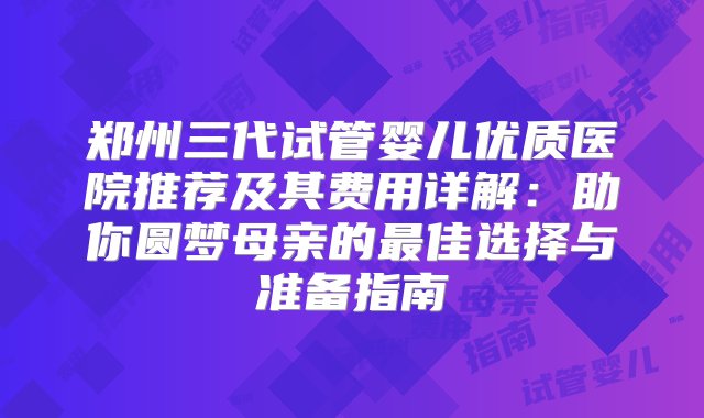 郑州三代试管婴儿优质医院推荐及其费用详解：助你圆梦母亲的最佳选择与准备指南