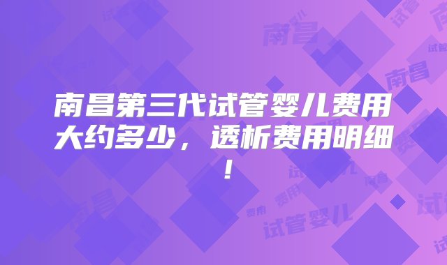 南昌第三代试管婴儿费用大约多少，透析费用明细！