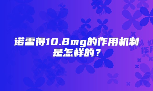 诺雷得10.8mg的作用机制是怎样的？