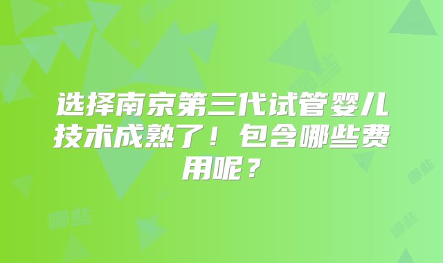 选择南京第三代试管婴儿技术成熟了！包含哪些费用呢？