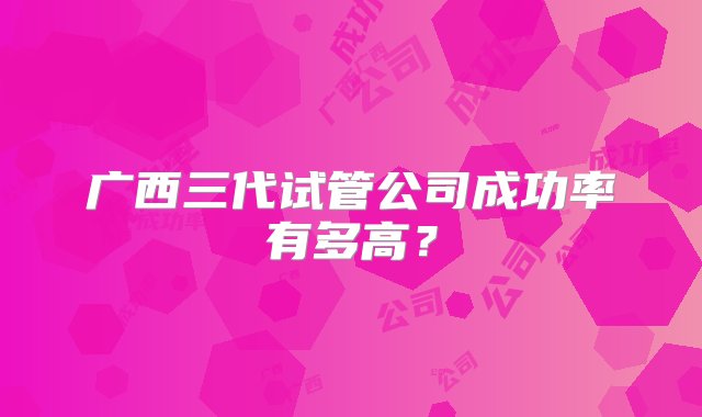 广西三代试管公司成功率有多高？