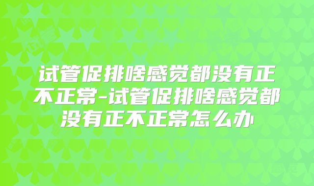 试管促排啥感觉都没有正不正常-试管促排啥感觉都没有正不正常怎么办