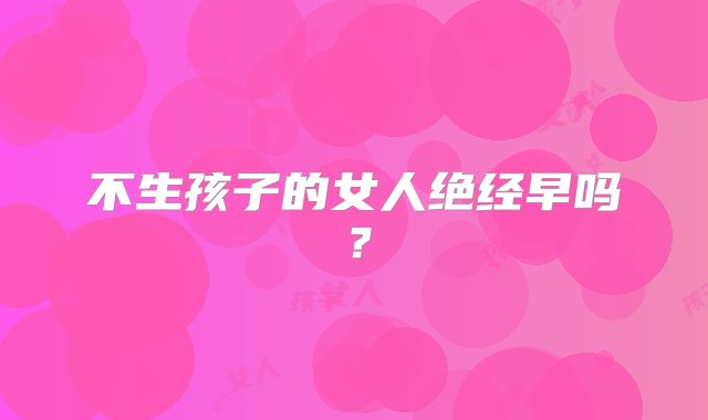 不生孩子的女人绝经早吗？