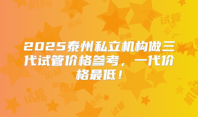 2025泰州私立机构做三代试管价格参考，一代价格最低！