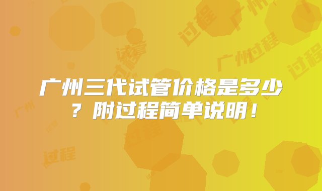 广州三代试管价格是多少？附过程简单说明！